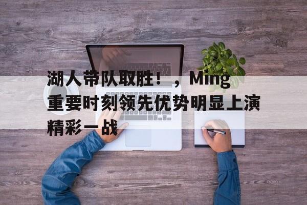 壹号娱乐-湖人带队取胜！，Ming重要时刻领先优势明显上演精彩一战的简单介绍
