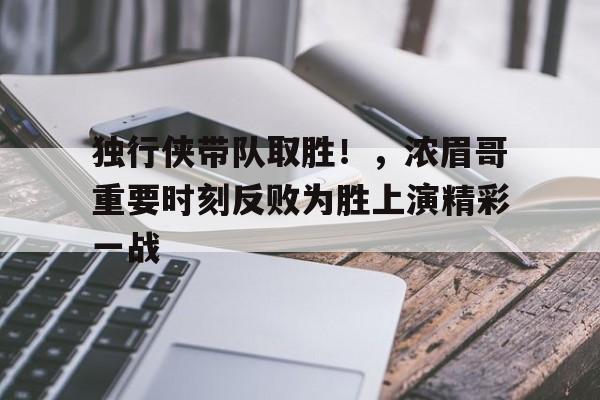 独行侠带队取胜！，浓眉哥重要时刻反败为胜上演精彩一战的简单介绍