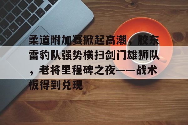 壹号-关于柔道附加赛掀起高潮，胶东雷豹队强势横扫剑门雄狮队，老将里程碑之夜——战术板得到兑现的信息